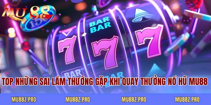 Top những sai lầm thường gặp khi quay thưởng nổ hũ MU88 